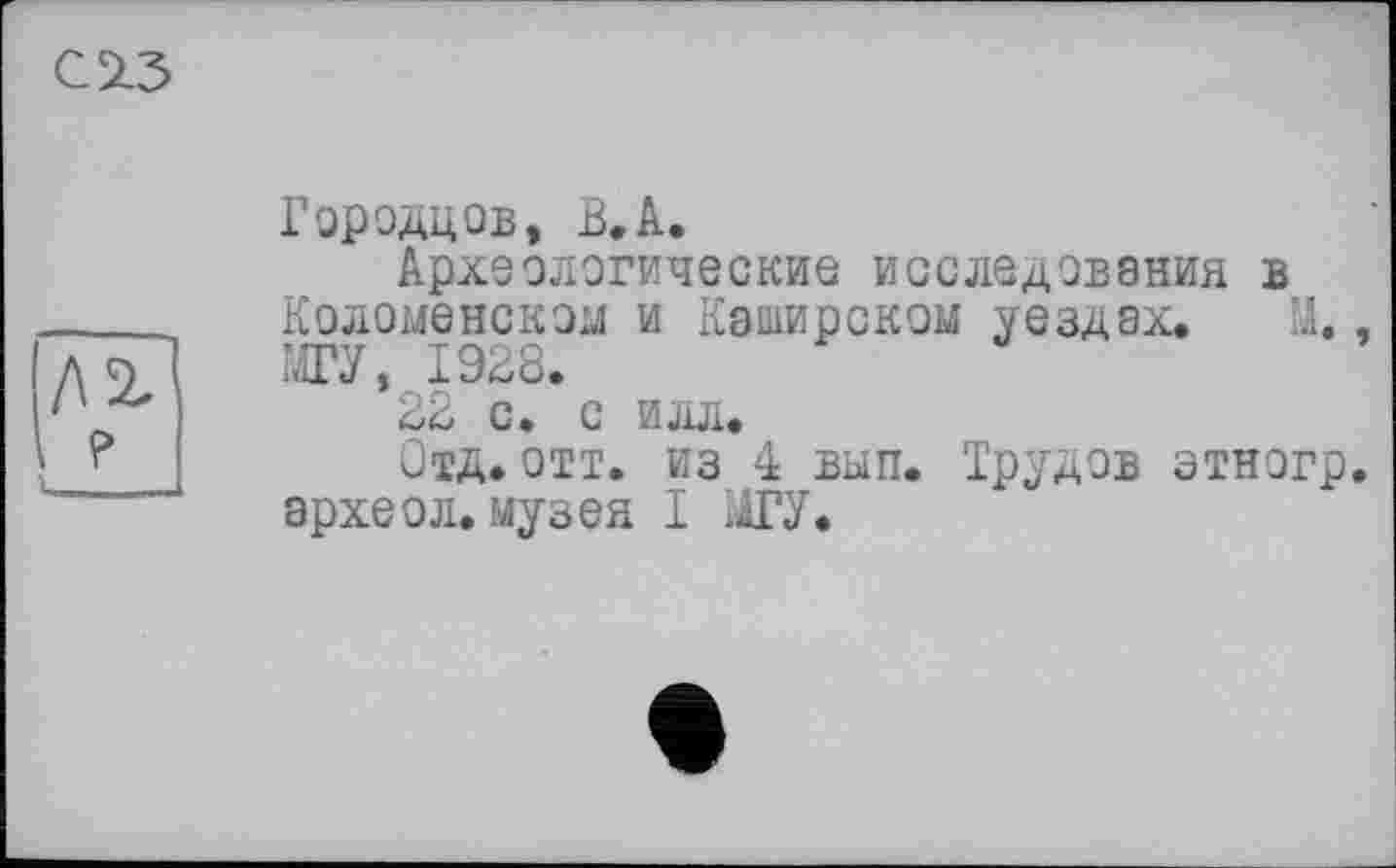 ﻿Городцов, В. А.
Археологические исследования в Коломенском и Каширском уездах. М. МГУ, 1928.
22 с. с илл.
Отд.отт. из 4 вып. Трудов этногр археол. музея I МГУ.